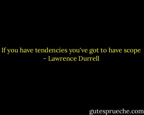 If you have tendencies you've got to have scope - Lawrence Durrell