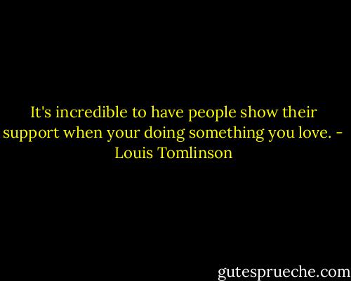 It's incredible to have people show their support when your doing something you love. - Louis Tomlinson