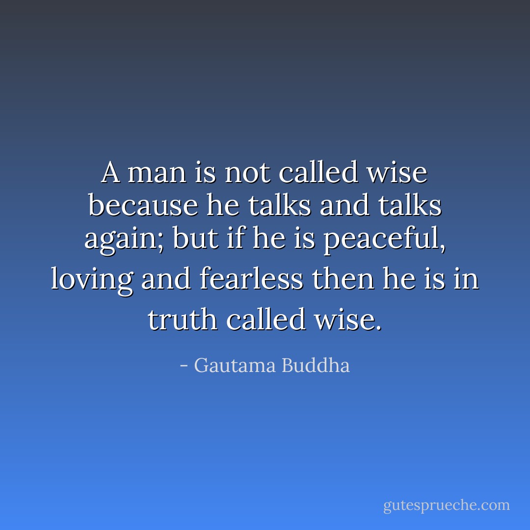 A man is not called wise because he talks and talks again; but if he is peaceful, loving and fearless then he is in truth called wise. - Gautama Buddha