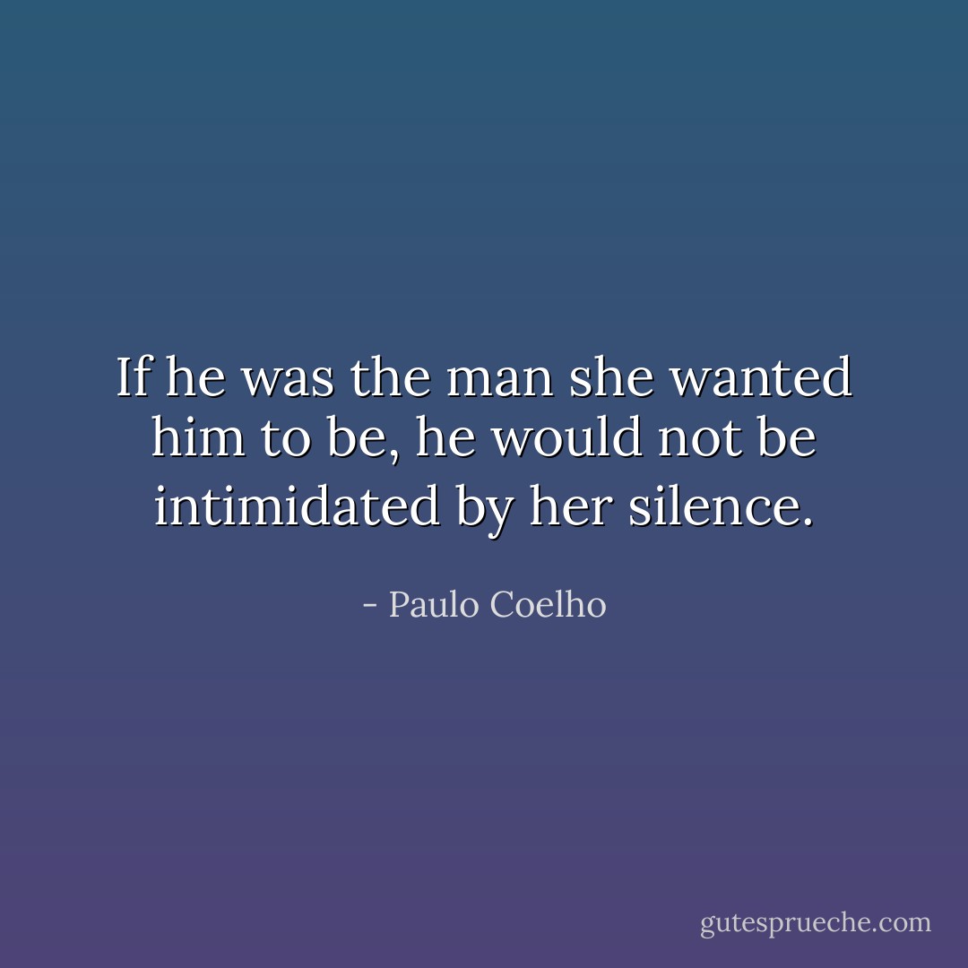 If he was the man she wanted him to be, he would not be intimidated by her silence. - Paulo Coelho