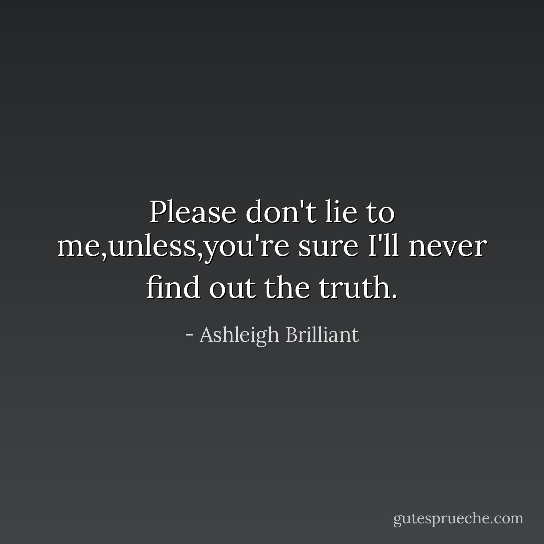 Please don't lie to me,unless,you're sure I'll never find out the truth. - Ashleigh Brilliant