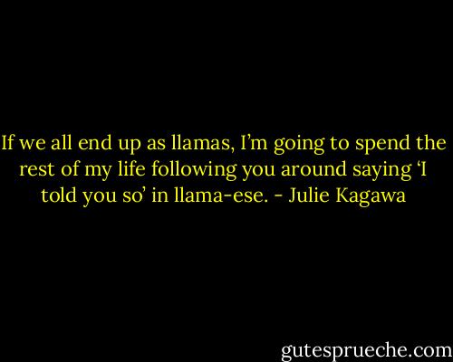 If we all end up as llamas, I’m going to spend the rest of my life following you around saying ‘I told you so’ in llama-ese. - Julie Kagawa