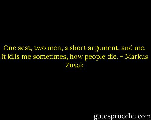 One seat, two men, a short argument, and me.<br />It kills me sometimes, how people die. - Markus Zusak