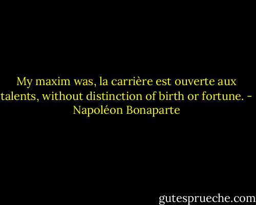 My maxim was, la carrière est ouverte aux talents, without distinction of birth or fortune. - Napoléon Bonaparte