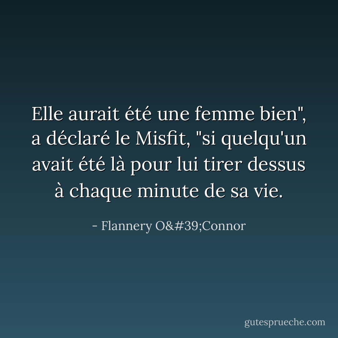 Elle aurait été une femme bien", a déclaré le Misfit, "si quelqu'un avait été là pour lui tirer dessus à chaque minute de sa vie. - Flannery O'Connor
