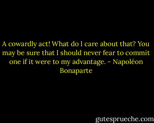A cowardly act! What do I care about that? You may be sure that I should never fear to commit one if it were to my advantage. - Napoléon Bonaparte