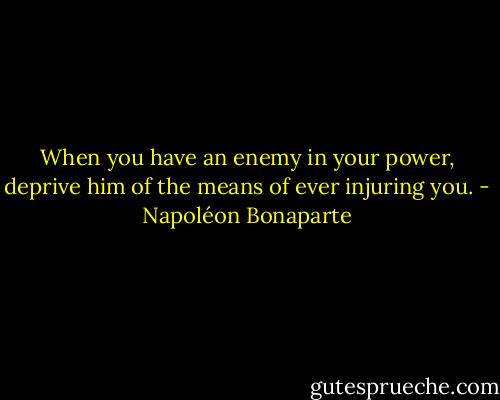 When you have an enemy in your power, deprive him of the means of ever injuring you. - Napoléon Bonaparte