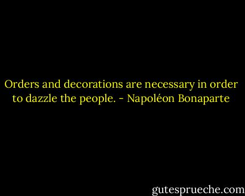 Orders and decorations are necessary in order to dazzle the people. - Napoléon Bonaparte