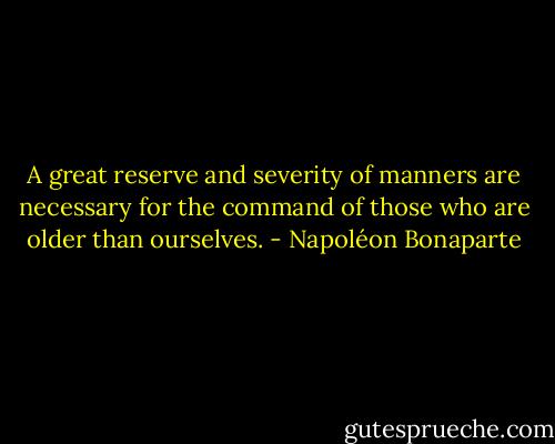 A great reserve and severity of manners are necessary for the command of those who are older than ourselves. - Napoléon Bonaparte