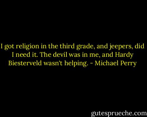 I got religion in the third grade, and jeepers, did I need it. The devil was in me, and Hardy Biesterveld wasn't helping. - Michael Perry