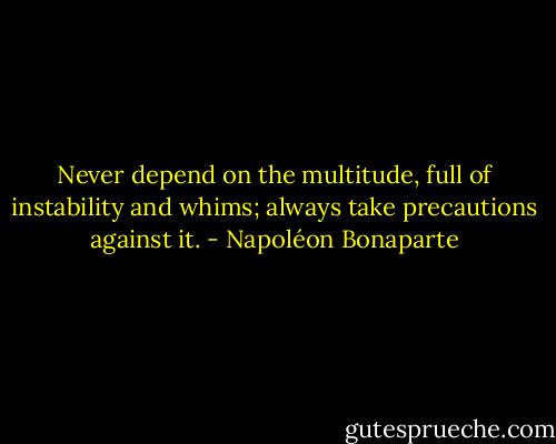 Never depend on the multitude, full of instability and whims; always take precautions against it. - Napoléon Bonaparte