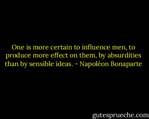 One is more certain to influence men, to produce more effect on them, by absurdities than by sensible ideas. - Napoléon Bonaparte