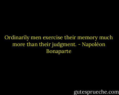 Ordinarily men exercise their memory much more than their judgment. - Napoléon Bonaparte
