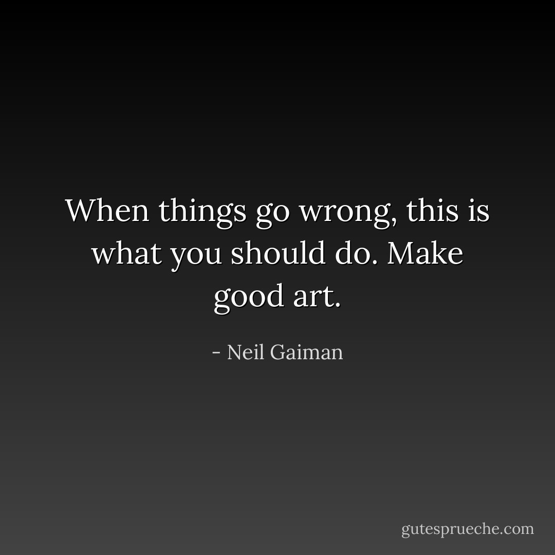 When things go wrong, this is what you should do. Make good art. - Neil Gaiman