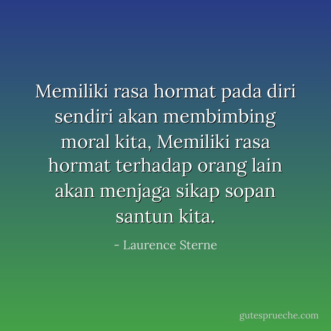 Memiliki rasa hormat pada diri sendiri akan membimbing moral kita,<br />Memiliki rasa hormat terhadap orang lain akan menjaga sikap sopan santun kita. - Laurence Sterne