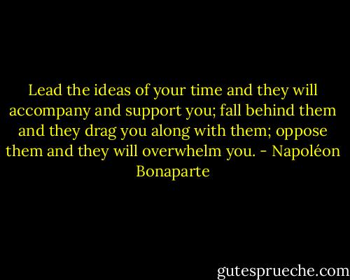 Lead the ideas of your time and they will accompany and support you; fall behind them and they drag you along with them; oppose them and they will overwhelm you. - Napoléon Bonaparte
