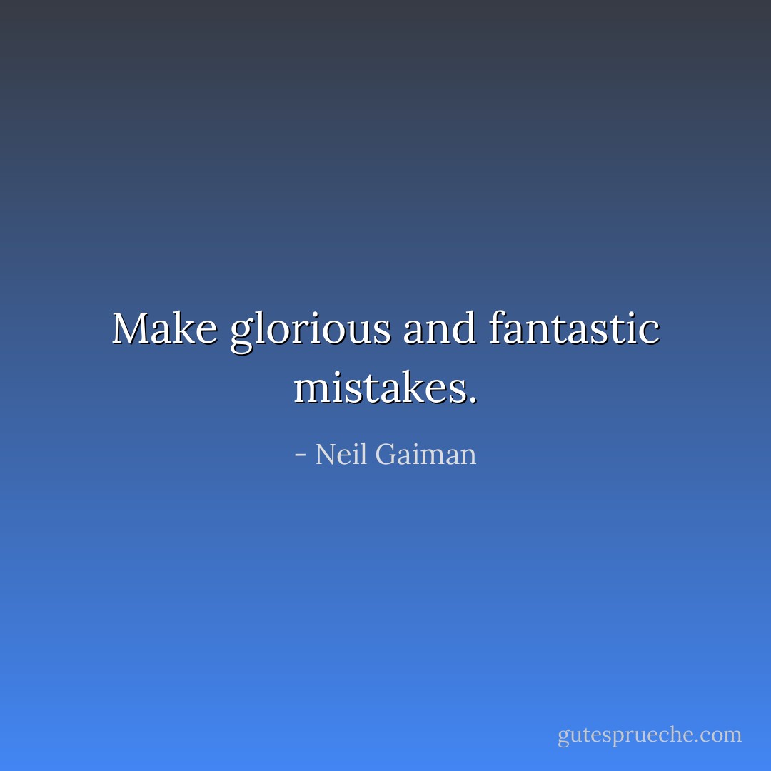 Make glorious and fantastic mistakes. - Neil Gaiman