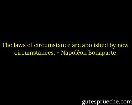 The laws of circumstance are abolished by new circumstances. - Napoléon Bonaparte