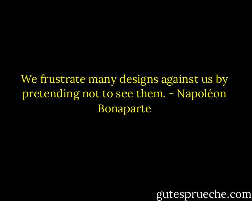 We frustrate many designs against us by pretending not to see them. - Napoléon Bonaparte