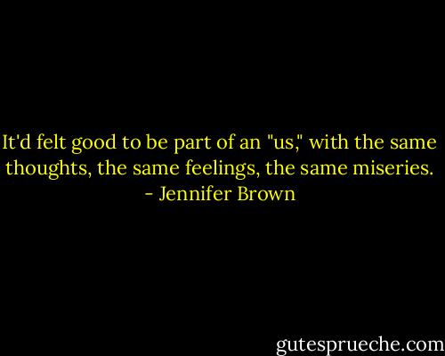 It'd felt good to be part of an "us," with the same thoughts, the same feelings, the same miseries. - Jennifer Brown