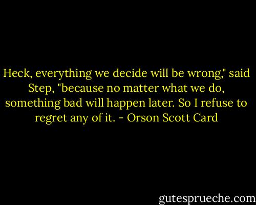 Heck, everything we decide will be wrong," said Step, "because no matter what we do, something bad will happen later. So I refuse to regret any of it. - Orson Scott Card