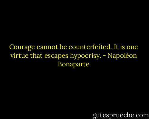 Courage cannot be counterfeited. It is one virtue that escapes hypocrisy. - Napoléon Bonaparte