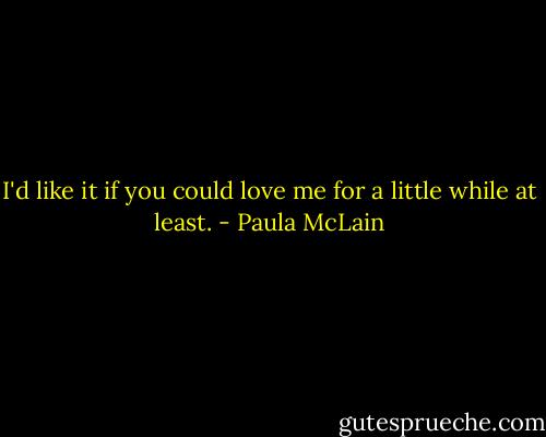 I'd like it if you could love me for a little while at least. - Paula McLain