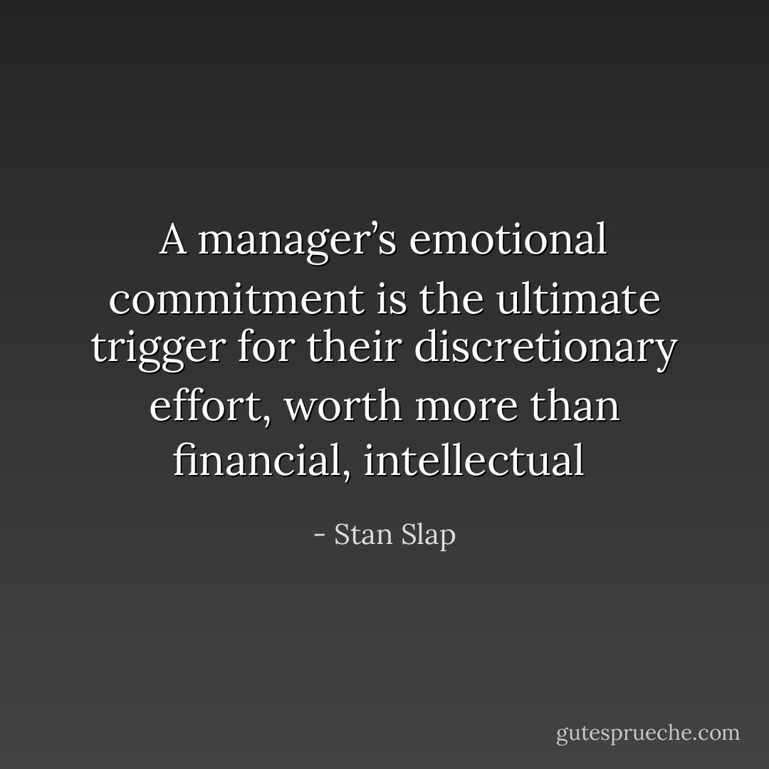 A manager’s emotional commitment is the ultimate trigger for their discretionary effort, worth more than financial, intellectual  - Stan Slap