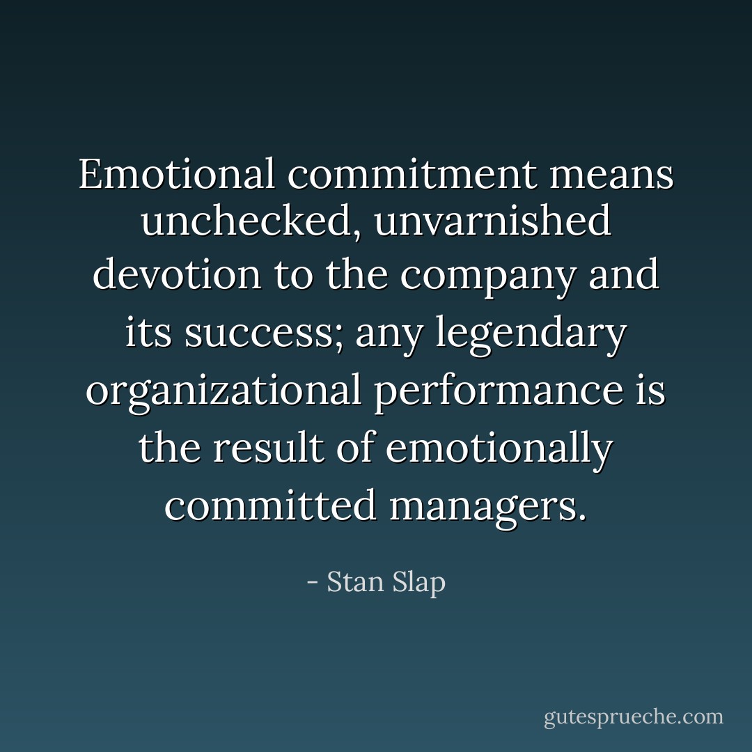 Emotional commitment means unchecked, unvarnished devotion to the company and its success; any legendary organizational performance is the result of emotionally committed managers. - Stan Slap