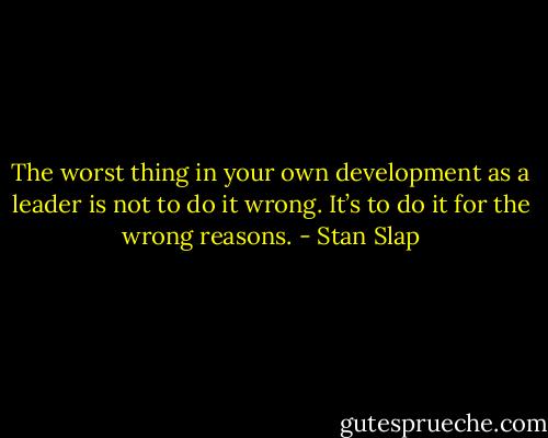 The worst thing in your own development as a leader is not to do it wrong. It’s to do it for the wrong reasons. - Stan Slap