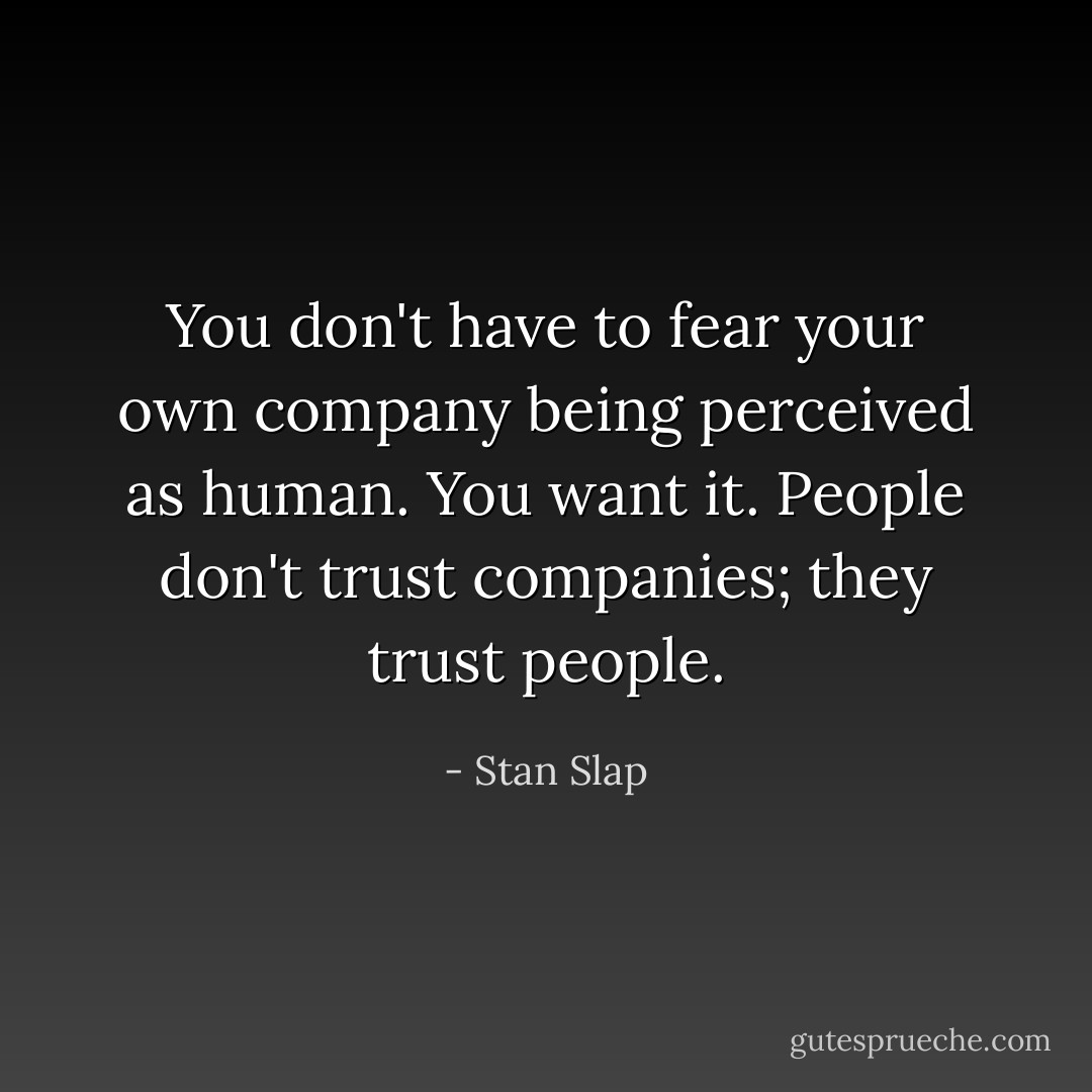 You don't have to fear your own company being perceived as human. You want it. People don't trust companies; they trust people. - Stan Slap