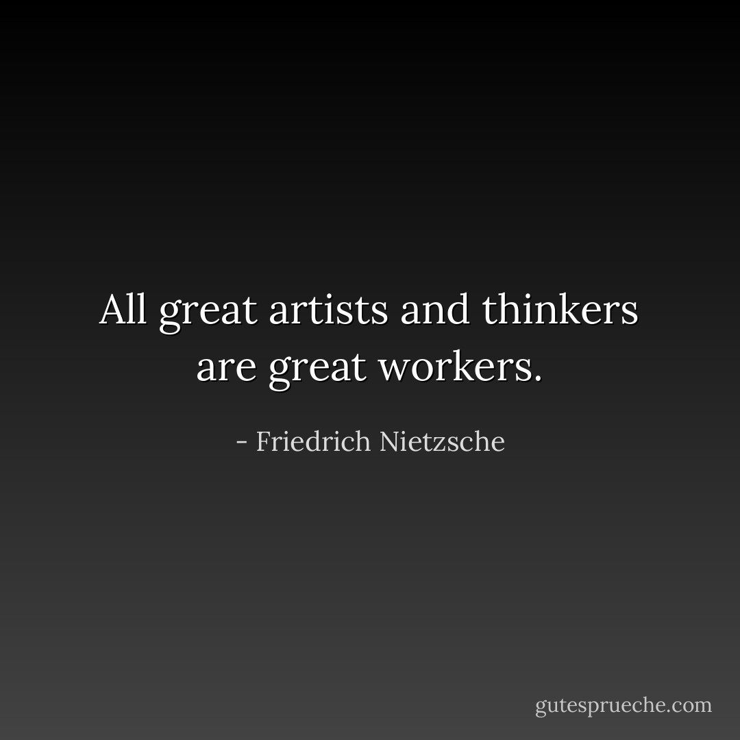 All great artists and thinkers are great workers. - Friedrich Nietzsche