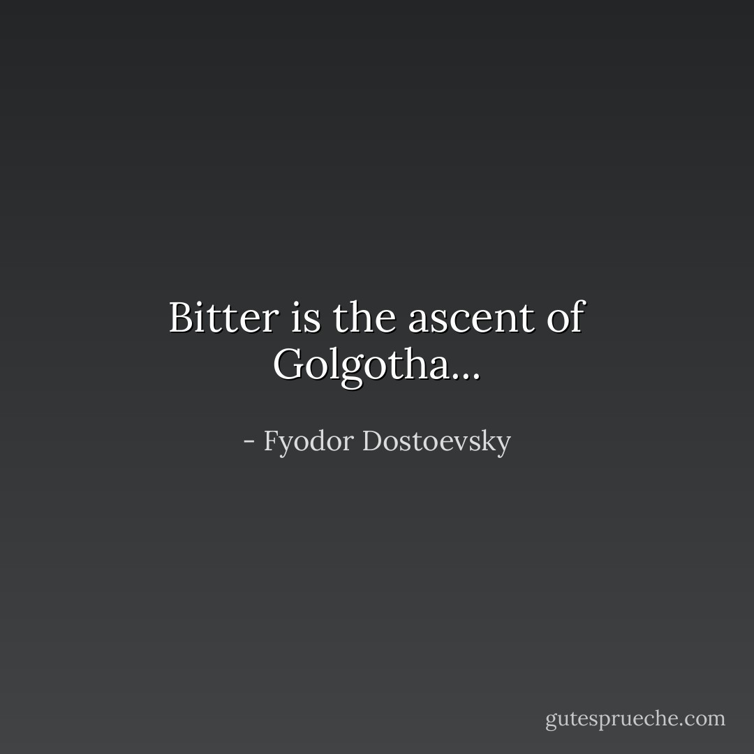Bitter is the ascent of Golgotha... - Fyodor Dostoevsky