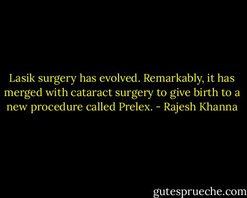 Lasik surgery has evolved. Remarkably, it has merged with cataract surgery to give birth to a new procedure called Prelex. - Rajesh Khanna