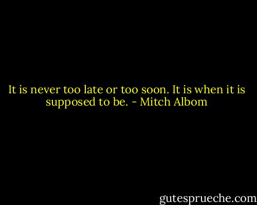 It is never too late or too soon. It is when it is supposed to be. - Mitch Albom
