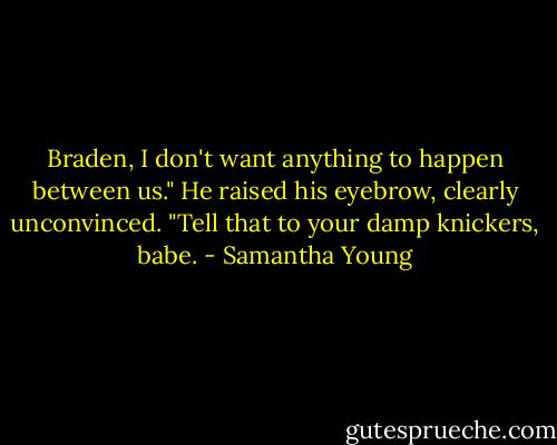 Braden, I don't want anything to happen between us."<br />He raised his eyebrow, clearly unconvinced.<br />"Tell that to your damp knickers, babe. - Samantha Young