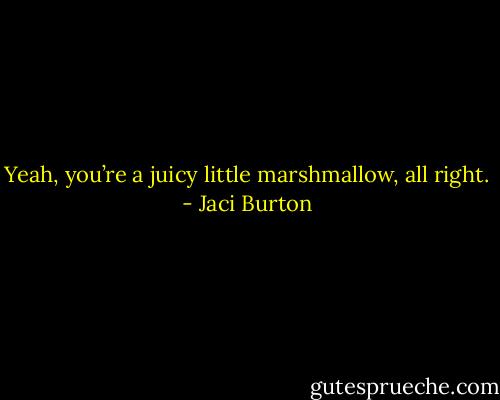Yeah, you’re a juicy little marshmallow, all right. - Jaci Burton