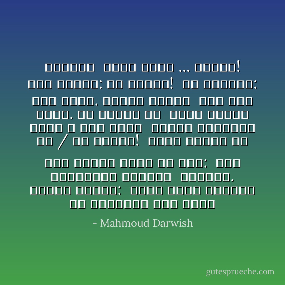 قُلْ للحياةِ، كما يليقُ بشاعرٍ متمرِّس:<br /><br />سيري ببطء كالإناث الواثقات بسحرهنَّ<br /><br />وكيدهنَّ. لكلِّ واحدةْ نداءُ ما خفيٌّ:<br /><br />هَيْتَ لَكْ / ما أجملَكْ!<br /><br />سيري ببطءٍ، يا حياةُ ، لكي أراك<br /><br />بِكامل النُقصان حولي. كم نسيتُكِ في<br /><br />خضمِّكِ باحثاً عنِّي وعنكِ. وكُلَّما أدركتُ<br /><br />سرَاً منك قُلتِ بقسوةٍ: ما أّجهلَكْ!<br /><br />قُلْ للغياب: نَقَصتني<br /><br />وأنا حضرتُ ... لأُكملَكْ! - Mahmoud Darwish