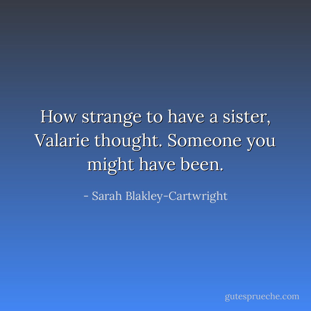 How strange to have a sister, Valarie thought. Someone you might have been. - Sarah Blakley-Cartwright