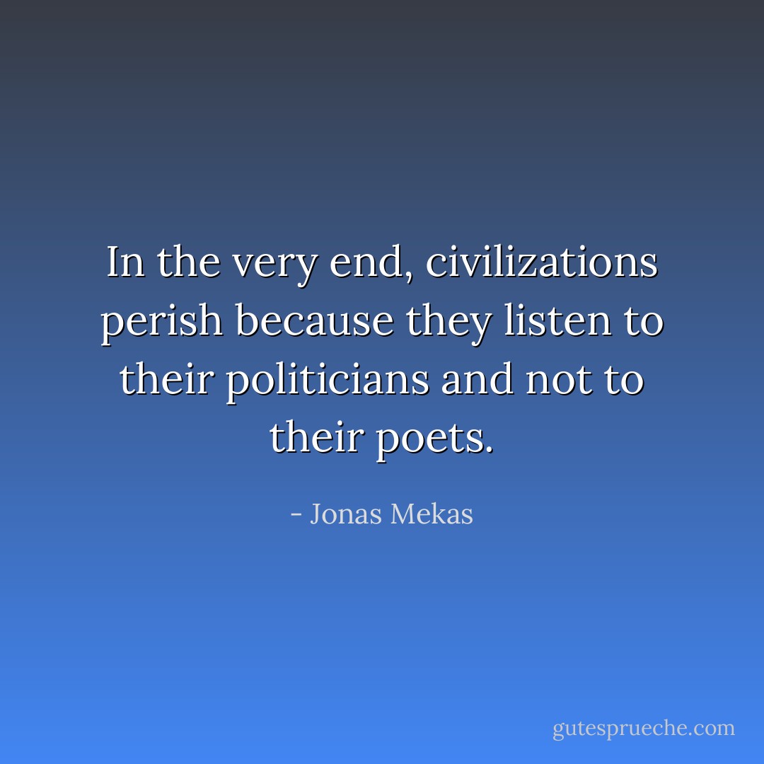 In the very end, civilizations perish because they listen to their politicians and not to their poets. - Jonas Mekas