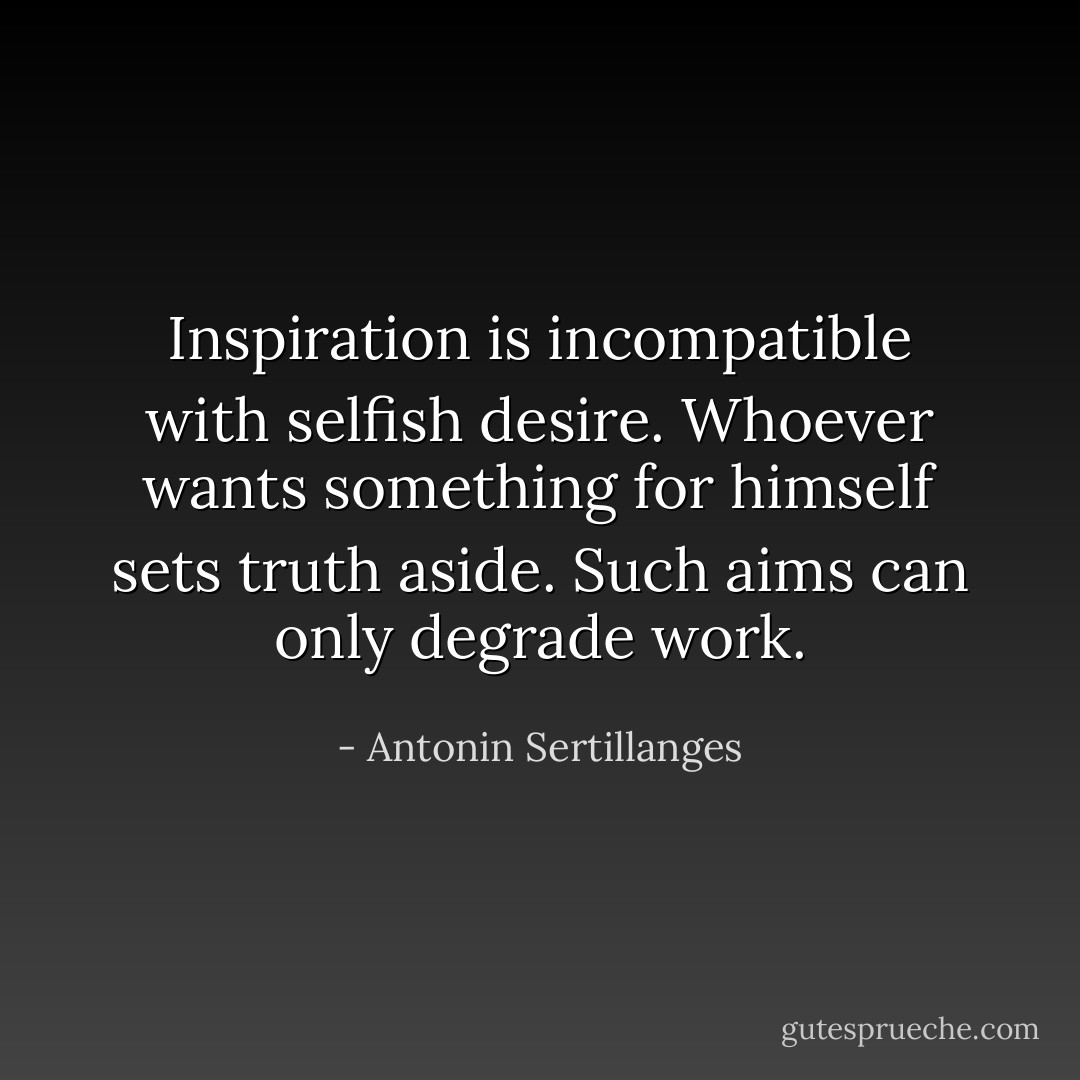 Inspiration is incompatible with selfish desire. Whoever wants something for himself sets truth aside. Such aims can only degrade work. - Antonin Sertillanges