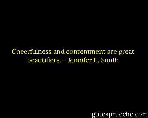 Cheerfulness and contentment are great beautifiers. - Jennifer E. Smith