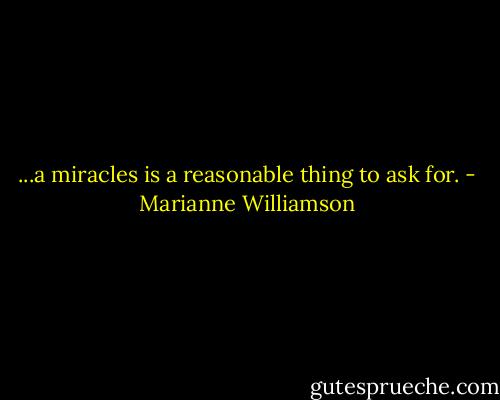 ...a miracles is a reasonable thing to ask for. - Marianne Williamson