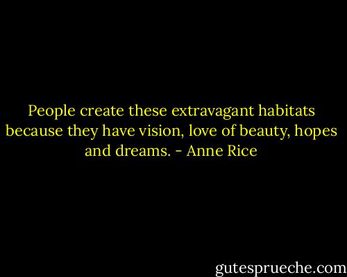 People create these extravagant habitats because they have vision, love of beauty, hopes and dreams. - Anne Rice