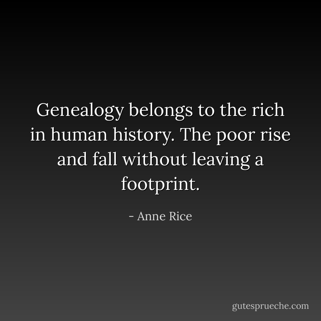 Genealogy belongs to the rich in human history. The poor rise and fall without leaving a footprint. - Anne Rice