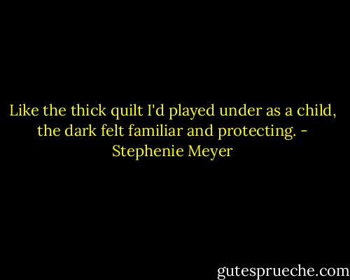 Like the thick quilt I'd played under as a child, the dark felt familiar and protecting. - Stephenie Meyer