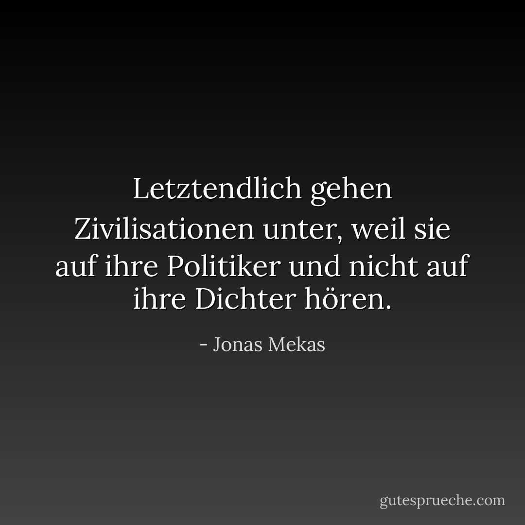 Letztendlich gehen Zivilisationen unter, weil sie auf ihre Politiker und nicht auf ihre Dichter hören. - Jonas Mekas<