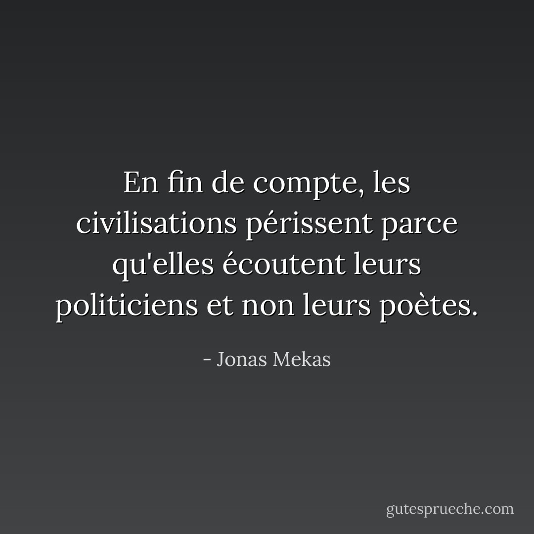 En fin de compte, les civilisations périssent parce qu'elles écoutent leurs politiciens et non leurs poètes. - Jonas Mekas