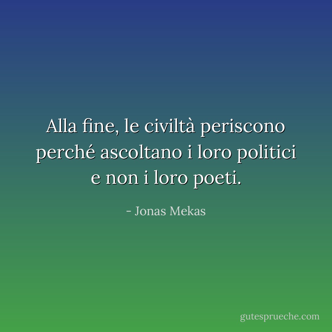 Alla fine, le civiltà periscono perché ascoltano i loro politici e non i loro poeti. - Jonas Mekas