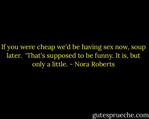 If you were cheap we'd be having sex now, soup later.<br /><br />'That's supposed to be funny. It is, but only a little. - Nora Roberts